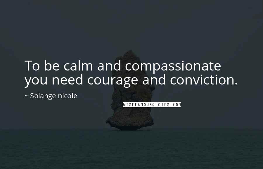 Solange Nicole Quotes: To be calm and compassionate you need courage and conviction.