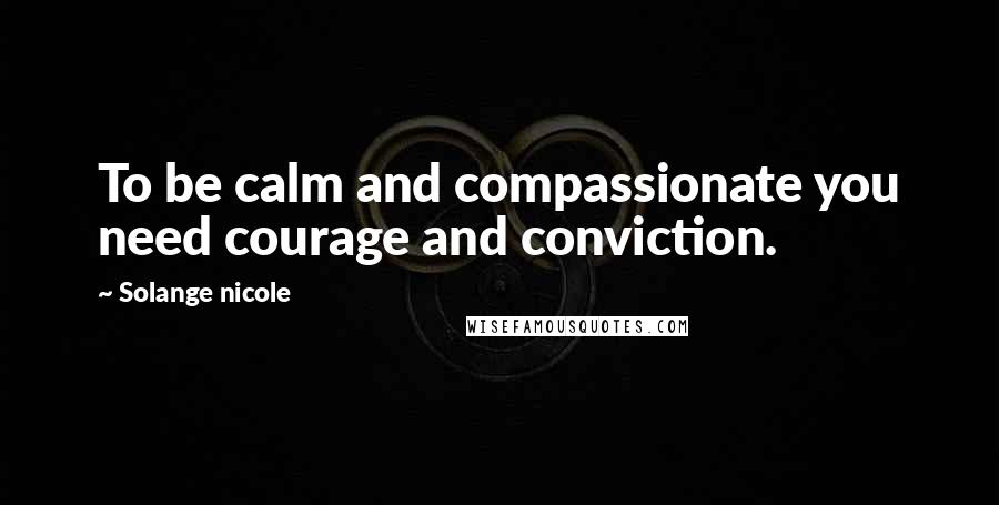 Solange Nicole Quotes: To be calm and compassionate you need courage and conviction.