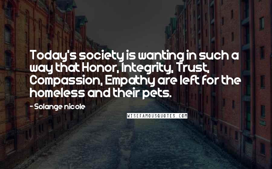 Solange Nicole Quotes: Today's society is wanting in such a way that Honor, Integrity, Trust, Compassion, Empathy are left for the homeless and their pets.