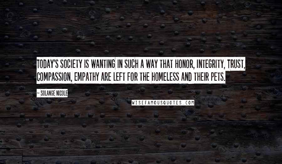 Solange Nicole Quotes: Today's society is wanting in such a way that Honor, Integrity, Trust, Compassion, Empathy are left for the homeless and their pets.