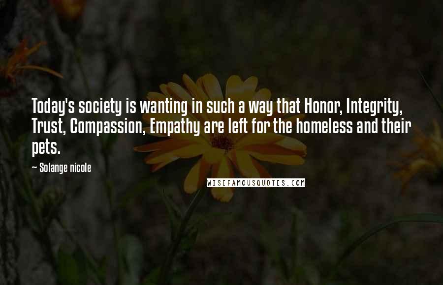 Solange Nicole Quotes: Today's society is wanting in such a way that Honor, Integrity, Trust, Compassion, Empathy are left for the homeless and their pets.