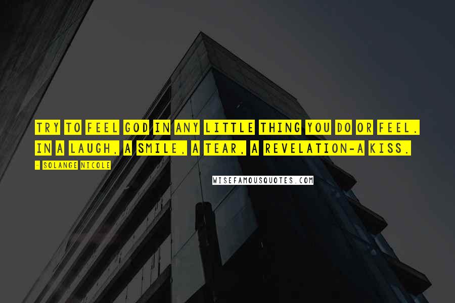 Solange Nicole Quotes: Try to feel God in any little thing you do or feel. In a laugh, a smile, a tear, a revelation-a kiss.