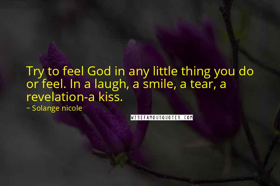 Solange Nicole Quotes: Try to feel God in any little thing you do or feel. In a laugh, a smile, a tear, a revelation-a kiss.