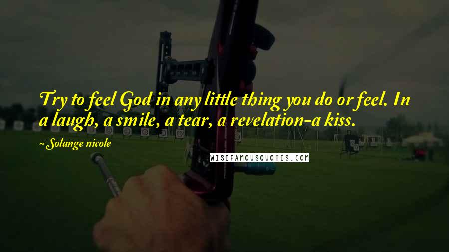 Solange Nicole Quotes: Try to feel God in any little thing you do or feel. In a laugh, a smile, a tear, a revelation-a kiss.