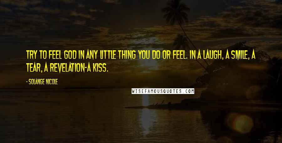 Solange Nicole Quotes: Try to feel God in any little thing you do or feel. In a laugh, a smile, a tear, a revelation-a kiss.