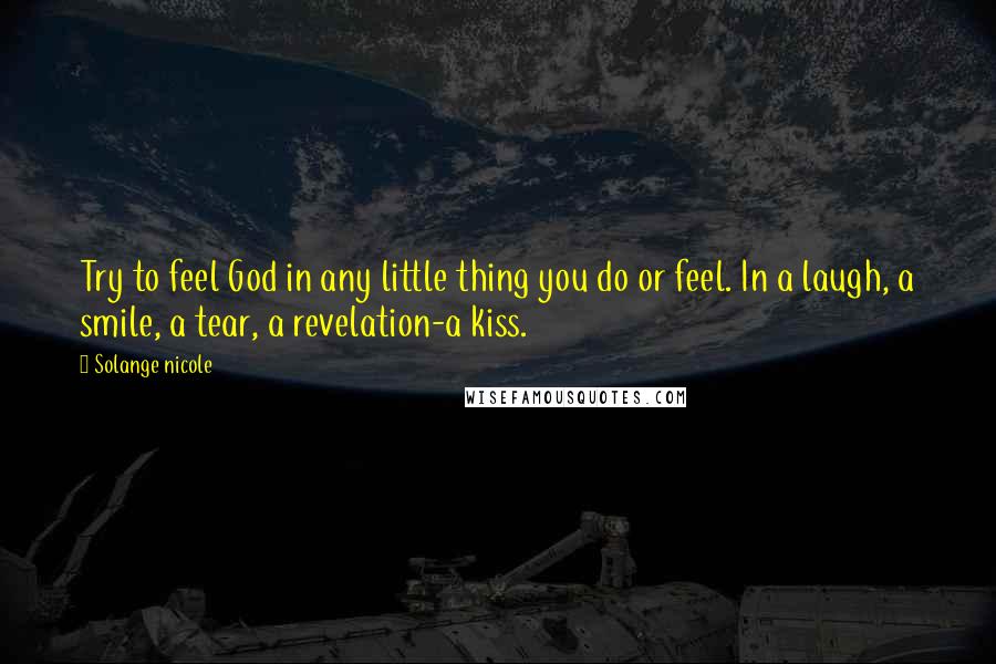 Solange Nicole Quotes: Try to feel God in any little thing you do or feel. In a laugh, a smile, a tear, a revelation-a kiss.