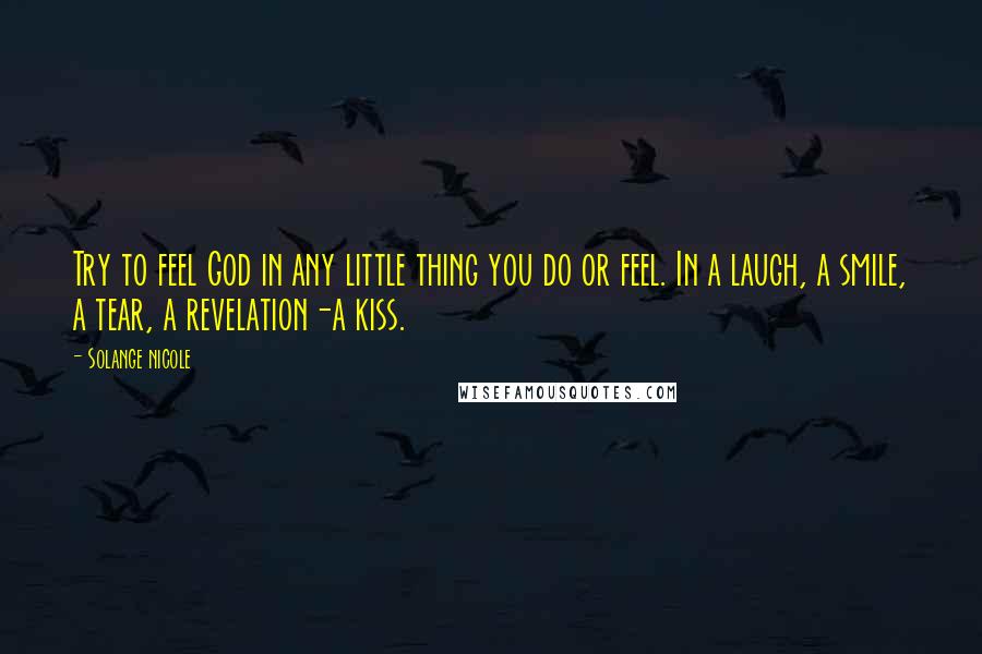 Solange Nicole Quotes: Try to feel God in any little thing you do or feel. In a laugh, a smile, a tear, a revelation-a kiss.