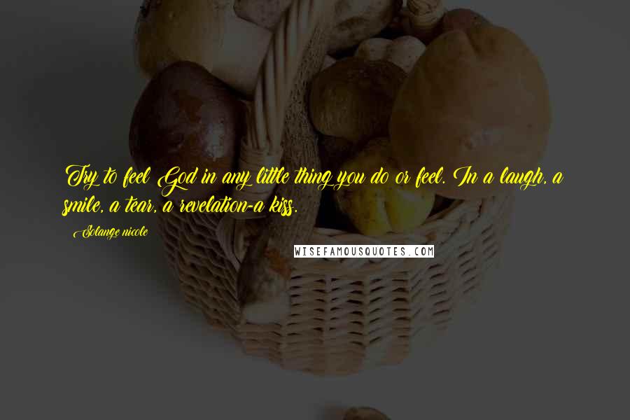 Solange Nicole Quotes: Try to feel God in any little thing you do or feel. In a laugh, a smile, a tear, a revelation-a kiss.