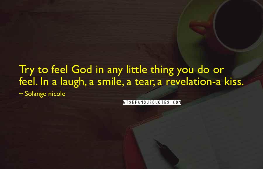 Solange Nicole Quotes: Try to feel God in any little thing you do or feel. In a laugh, a smile, a tear, a revelation-a kiss.