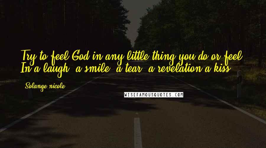 Solange Nicole Quotes: Try to feel God in any little thing you do or feel. In a laugh, a smile, a tear, a revelation-a kiss.