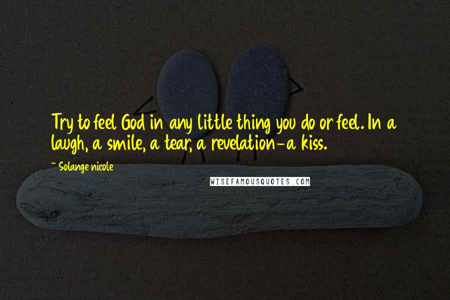 Solange Nicole Quotes: Try to feel God in any little thing you do or feel. In a laugh, a smile, a tear, a revelation-a kiss.