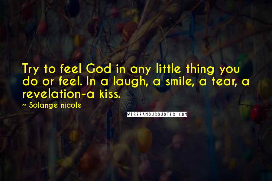 Solange Nicole Quotes: Try to feel God in any little thing you do or feel. In a laugh, a smile, a tear, a revelation-a kiss.