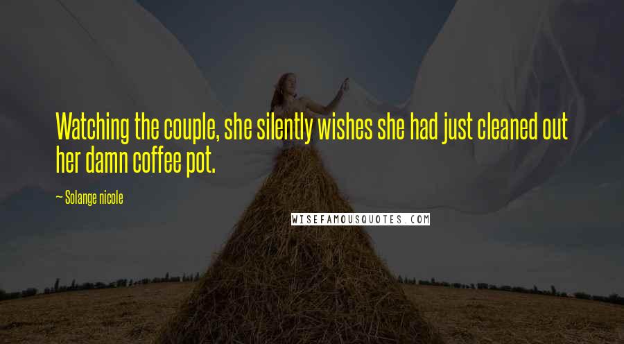 Solange Nicole Quotes: Watching the couple, she silently wishes she had just cleaned out her damn coffee pot.