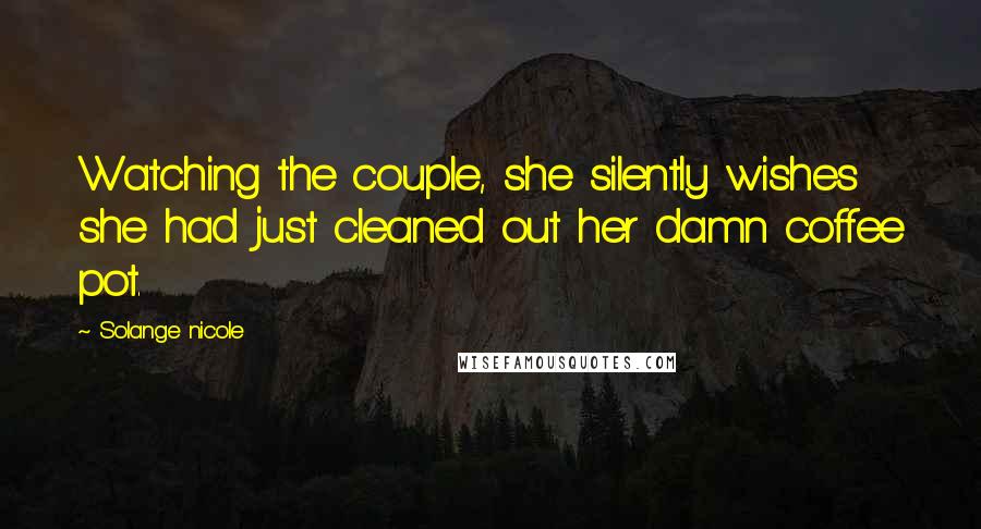 Solange Nicole Quotes: Watching the couple, she silently wishes she had just cleaned out her damn coffee pot.