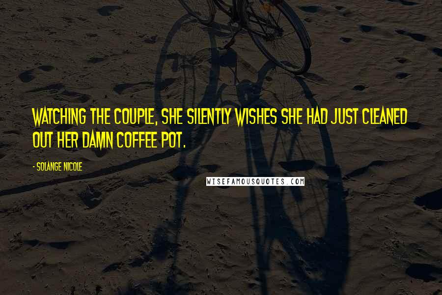 Solange Nicole Quotes: Watching the couple, she silently wishes she had just cleaned out her damn coffee pot.
