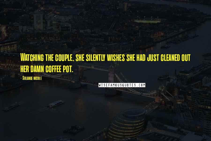Solange Nicole Quotes: Watching the couple, she silently wishes she had just cleaned out her damn coffee pot.