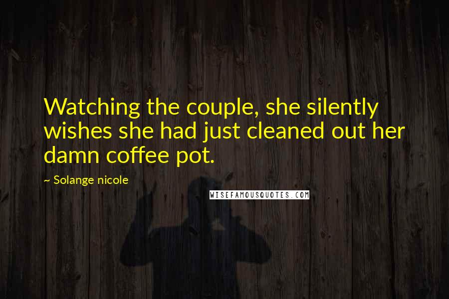Solange Nicole Quotes: Watching the couple, she silently wishes she had just cleaned out her damn coffee pot.