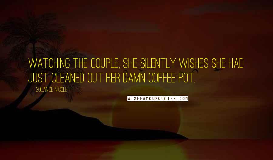 Solange Nicole Quotes: Watching the couple, she silently wishes she had just cleaned out her damn coffee pot.