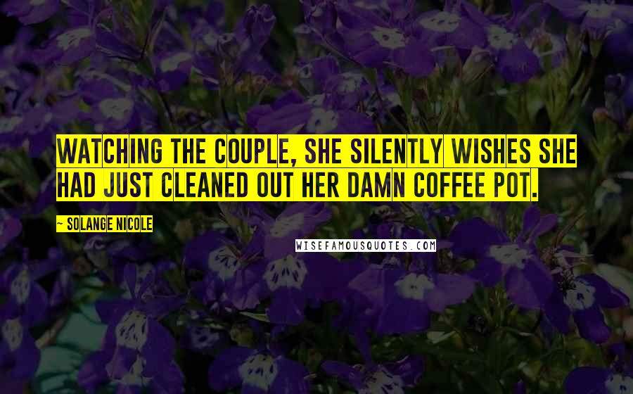 Solange Nicole Quotes: Watching the couple, she silently wishes she had just cleaned out her damn coffee pot.