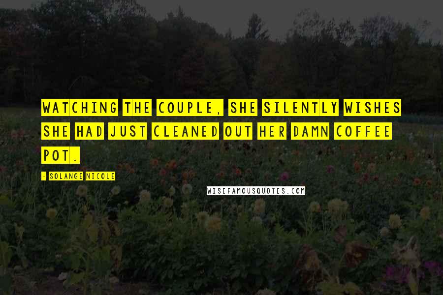 Solange Nicole Quotes: Watching the couple, she silently wishes she had just cleaned out her damn coffee pot.