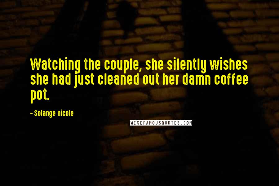 Solange Nicole Quotes: Watching the couple, she silently wishes she had just cleaned out her damn coffee pot.