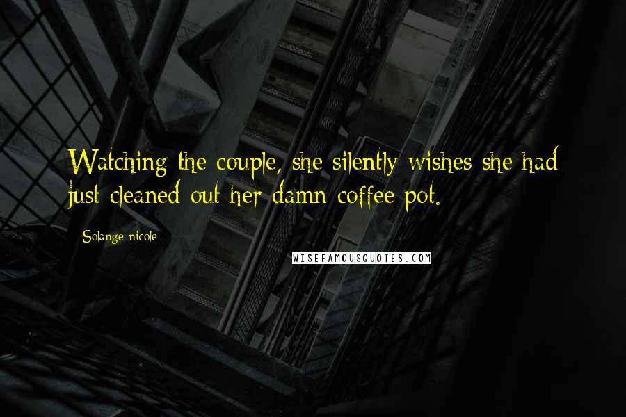 Solange Nicole Quotes: Watching the couple, she silently wishes she had just cleaned out her damn coffee pot.