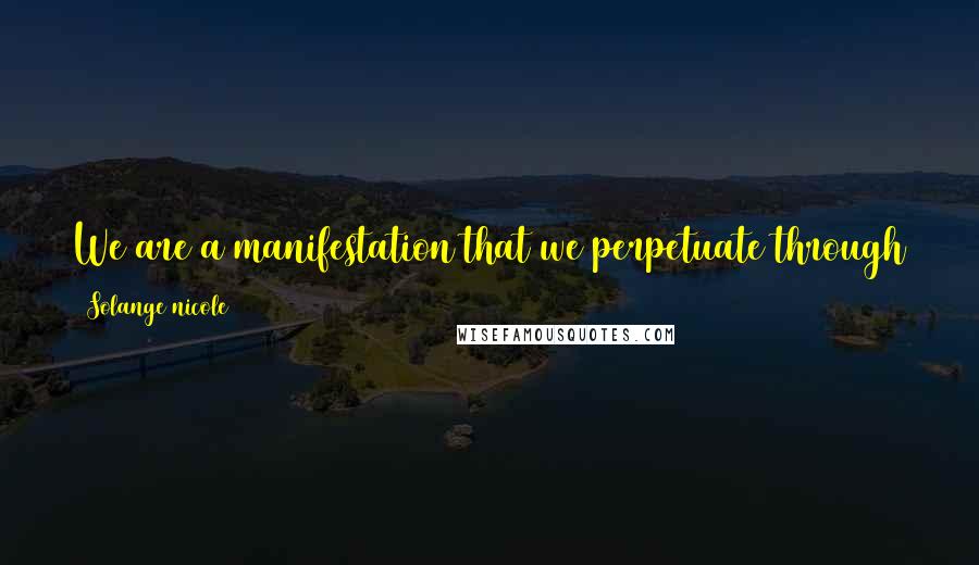 Solange Nicole Quotes: We are a manifestation that we perpetuate through space-time. Death is the ceasing of the observation of it whether by direct or indirect influence.