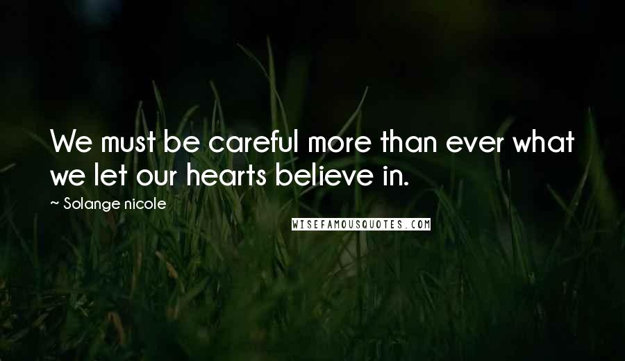 Solange Nicole Quotes: We must be careful more than ever what we let our hearts believe in.
