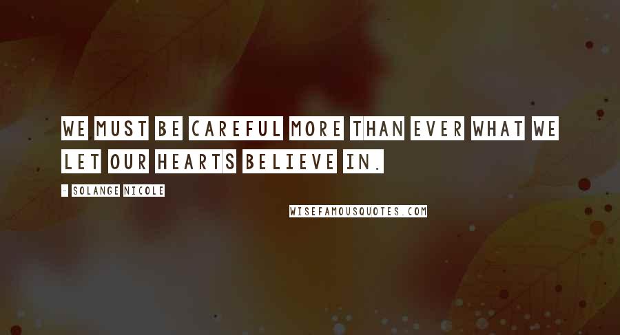 Solange Nicole Quotes: We must be careful more than ever what we let our hearts believe in.