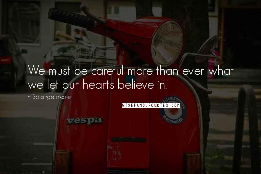 Solange Nicole Quotes: We must be careful more than ever what we let our hearts believe in.