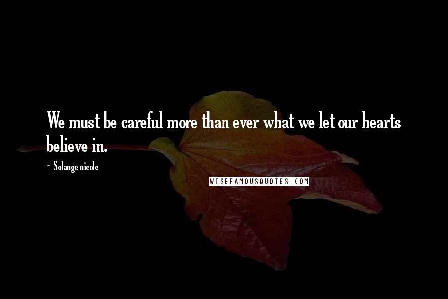 Solange Nicole Quotes: We must be careful more than ever what we let our hearts believe in.