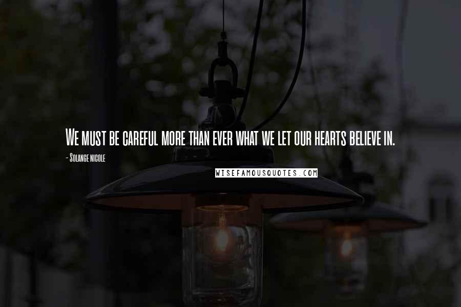 Solange Nicole Quotes: We must be careful more than ever what we let our hearts believe in.