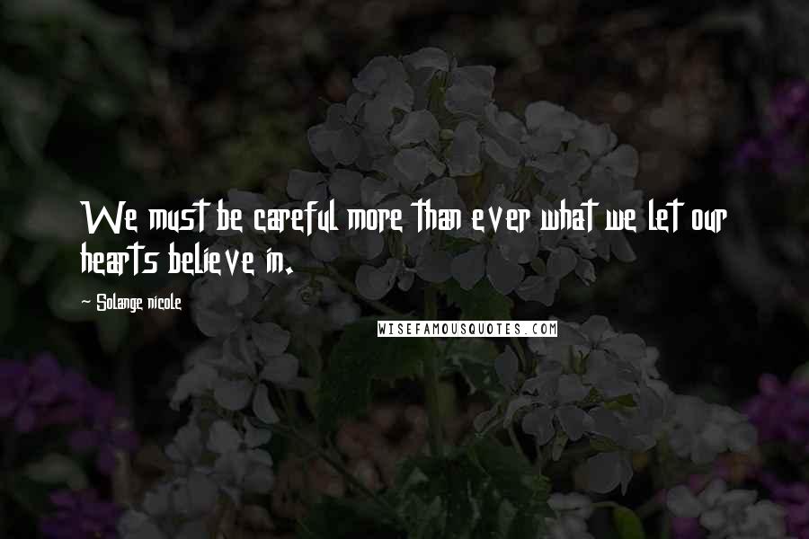 Solange Nicole Quotes: We must be careful more than ever what we let our hearts believe in.