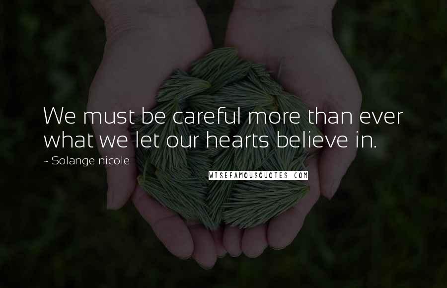 Solange Nicole Quotes: We must be careful more than ever what we let our hearts believe in.