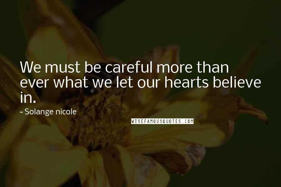 Solange Nicole Quotes: We must be careful more than ever what we let our hearts believe in.