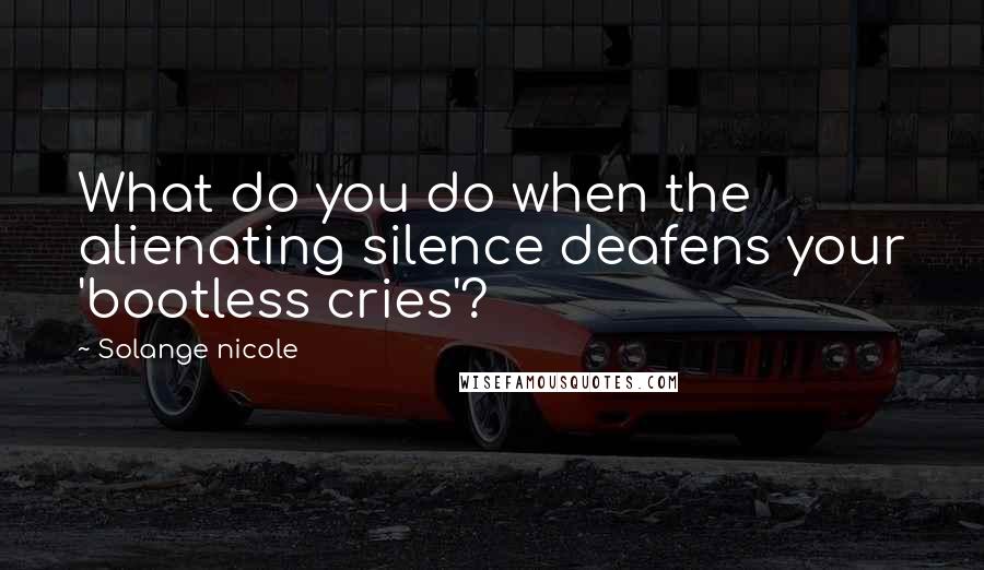 Solange Nicole Quotes: What do you do when the alienating silence deafens your 'bootless cries'?