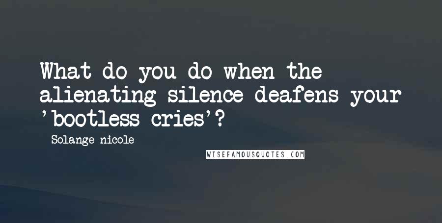 Solange Nicole Quotes: What do you do when the alienating silence deafens your 'bootless cries'?