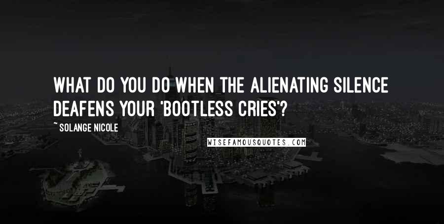 Solange Nicole Quotes: What do you do when the alienating silence deafens your 'bootless cries'?