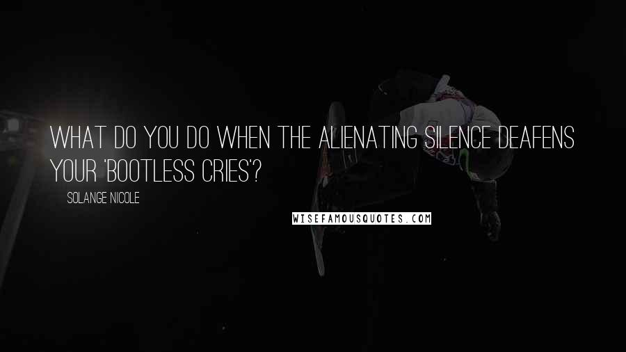 Solange Nicole Quotes: What do you do when the alienating silence deafens your 'bootless cries'?