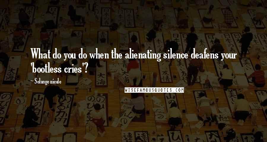 Solange Nicole Quotes: What do you do when the alienating silence deafens your 'bootless cries'?