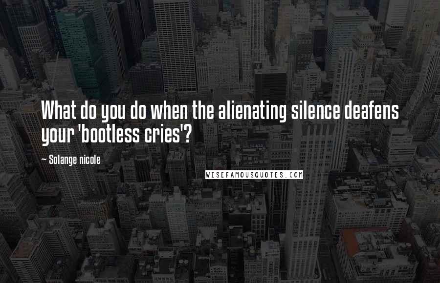 Solange Nicole Quotes: What do you do when the alienating silence deafens your 'bootless cries'?