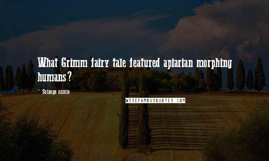 Solange Nicole Quotes: What Grimm fairy tale featured apiarian morphing humans?