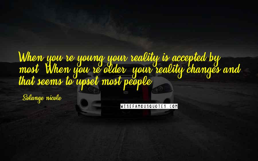 Solange Nicole Quotes: When you're young your reality is accepted by most. When you're older, your reality changes and that seems to upset most people.