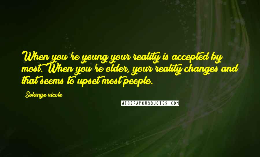 Solange Nicole Quotes: When you're young your reality is accepted by most. When you're older, your reality changes and that seems to upset most people.