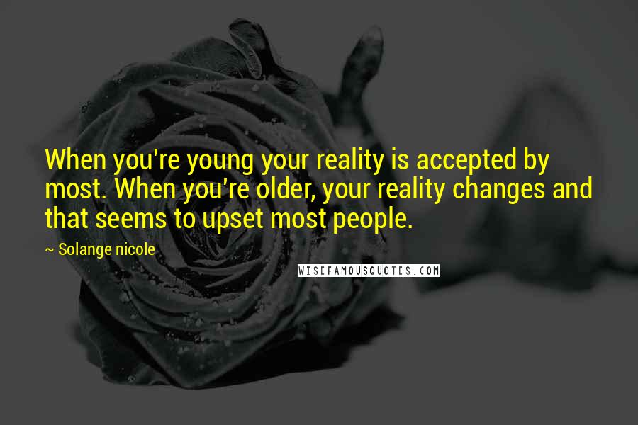 Solange Nicole Quotes: When you're young your reality is accepted by most. When you're older, your reality changes and that seems to upset most people.