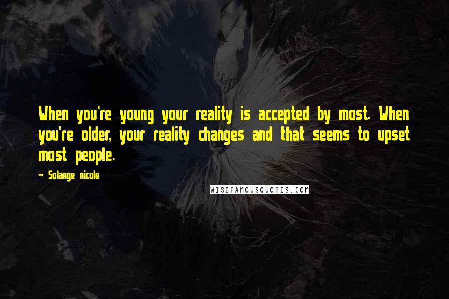 Solange Nicole Quotes: When you're young your reality is accepted by most. When you're older, your reality changes and that seems to upset most people.