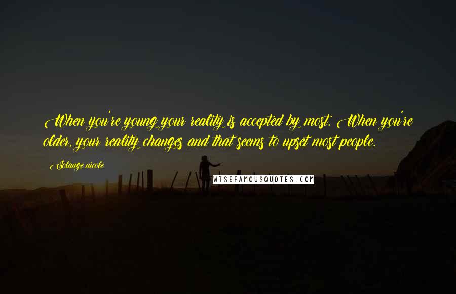 Solange Nicole Quotes: When you're young your reality is accepted by most. When you're older, your reality changes and that seems to upset most people.