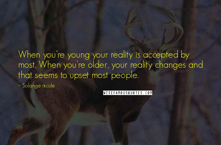 Solange Nicole Quotes: When you're young your reality is accepted by most. When you're older, your reality changes and that seems to upset most people.