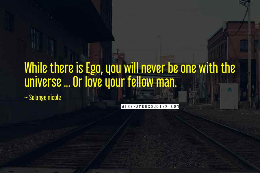 Solange Nicole Quotes: While there is Ego, you will never be one with the universe ... Or love your fellow man.