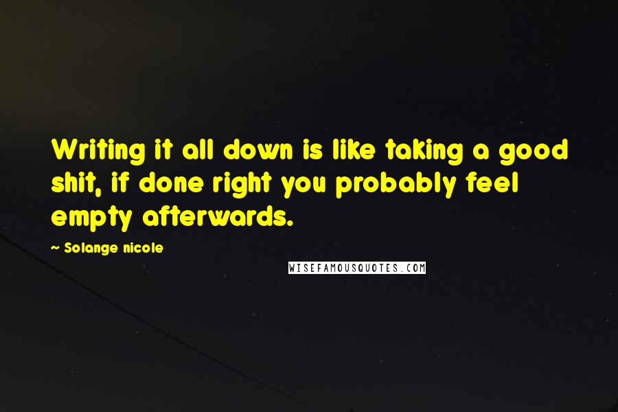 Solange Nicole Quotes: Writing it all down is like taking a good shit, if done right you probably feel empty afterwards.